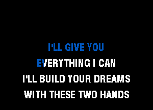 I'LL GIVE YOU
EVERYTHING I CAN
I'LL BUILD YOUR DREAMS
WITH THESE TWO HANDS