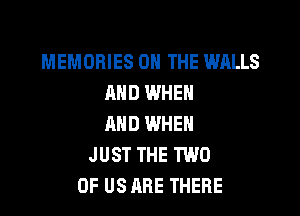 MEMORIES ON THE WALLS
AND WHEN

AND WHEN
JUST THE TWO
OF US ARE THERE