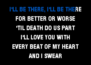 I'LL BE THERE, I'LL BE THERE
FOR BETTER 0R WORSE
'TIL DEATH DO US PART

I'LL LOVE YOU WITH
EVERY BEAT OF MY HEART
AND I SWERR