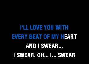 I'LL LOVE YOU WITH
EVERY BEAT OF MY HEART
AND I SWEAR...

I SWEAR, OH... I... SWERR
