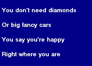 You don't need diamonds

0r big fancy cars

You say you're happy

Right where you are
