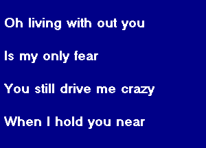 0h living with out you

Is my only fear

You still drive me crazy

When I hold you near