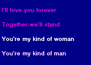 You're my kind of woman

You're my kind of man