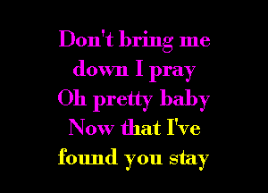 Don't bring me
down I pray
Oh pretty baby
Now that I've

found you stay I