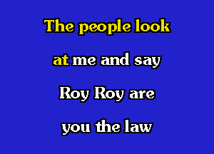The people look

at me and say
Roy Roy are

you the law