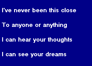 I've never been this close

To anyone or anything

I can hear your thoughts

I can see your dreams