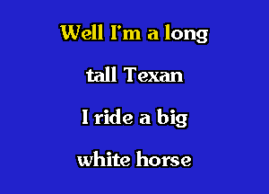 Well I'm a long

tall Texan
I ride a big

white horse