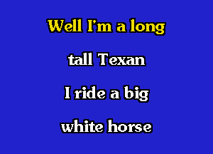 Well I'm a long

tall Texan
I ride a big

white horse