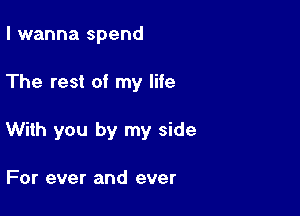 I wanna spend

The rest of my life

With you by my side

For ever and ever