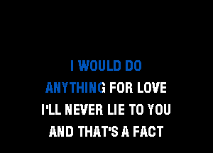 I WOULD DO

ANYTHING FDR LOVE
I'LL NEVER LIE TO YOU
AND THAT'S A FACT