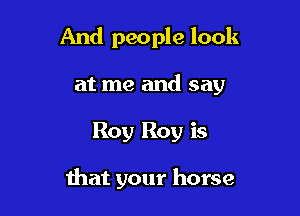 And people look
at me and say

Roy Roy is

Ihat your horse