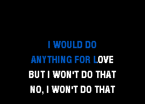 IWOULD DO

ANYTHING FOR LOVE
BUT I WON'T DO THAT
NO, I WON'T DO THAT