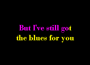 But I've still got

the blues for you