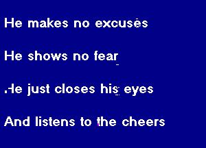 He makes no excuses

He shows no fear

.-le just closes his eyes

And listens to the cheers