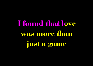 I found that love
was more than

just a game