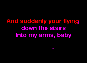 And suddenly your flying
down the stairs

Into my arms, baby