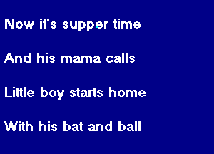 Now it's supper time

And his mama calls
Little boy starts home

With his bat and ball