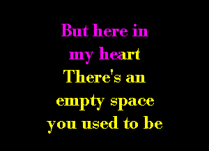 But here in

my heart

There's an

empty space

you used to be