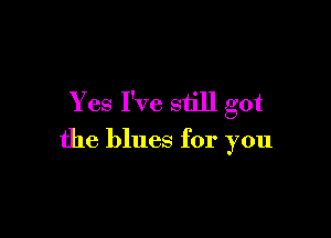 Yes I've still got

the blues for you