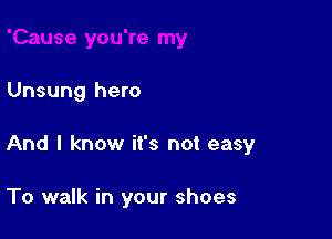 Unsung hero

And I know it's not easy

To walk in your shoes