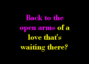 Back to the

open arms of a

love that's
waiting there?