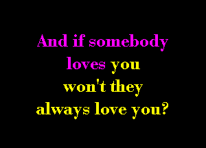 And if somebody

loves you

won't they

always love you?