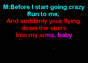 MiBefore I start going crazy
Run to me,
And suddenly your flying
down the stairs
Into my arms, baby