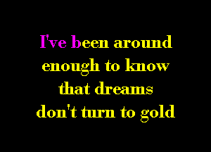 I've been around
enough to know

that dreams
don't turn to gold

g