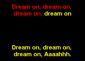 Dream on, dream on,
dream on, dream on

Dream on, dream on,
dream on, Aaaahhh.