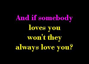 And if somebody

loves you

won't they

always love you?