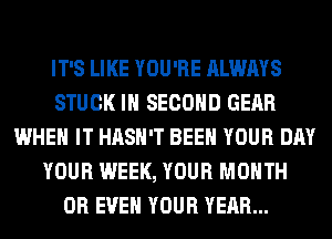 IT'S LIKE YOU'RE ALWAYS
STUCK IH SECOND GEAR
WHEN IT HASH'T BEEN YOUR DAY
YOUR WEEK, YOUR MONTH
OR EVEN YOUR YEAR...