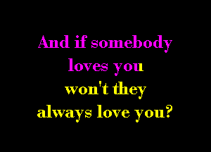 And if somebody

loves you

won't they

always love you?