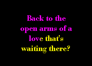 Back to the

open arms of a

love that's
waiting there?