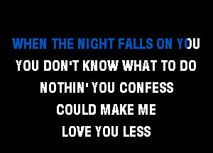 WHEN THE NIGHT FALLS ON YOU
YOU DON'T KNOW WHAT TO DO
HOTHlH'YOU COHFESS
COULD MAKE ME
LOVE YOU LESS