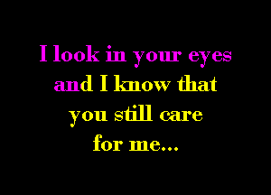 I look in your eyes
and I know that

you still care

for me...