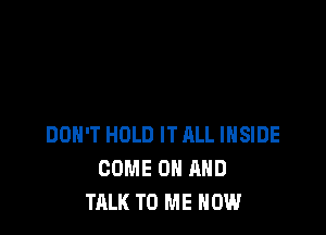 DON'T HOLD ITALL INSIDE
COME ON AND
TALK TO ME NOW