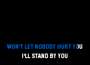 WON'T LET NOBODY HURT YOU
I'LL STAND BY YOU