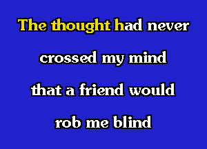 The thought had never

crossed my mind
that a friend would

rob me blind