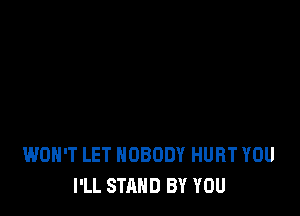 WON'T LET NOBODY HURT YOU
I'LL STAND BY YOU