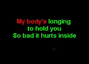 My body's longing
to hold you

So bad it hurts inside