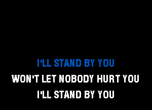 I'LL STAND BY YOU
WON'T LET NOBODY HURT YOU
I'LL STAND BY YOU