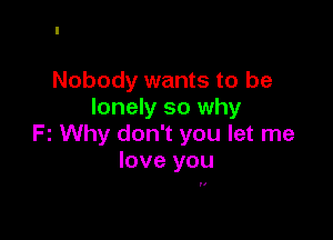 Nobody wants to be
lonely so why

Fz Why don't you let me
love you