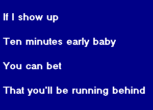 II I show up
Ten minutes early baby

You can bet

That you'll be running behind