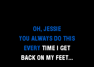 0H, JESSIE

YOU ALWAYS DO THIS
EVERY TIME I GET
BACK ON MY FEET...