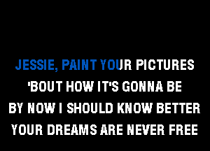 JESSIE, PAINT YOUR PICTURES
'BOUT HOW IT'S GONNA BE
BY HOW I SHOULD KNOW BETTER
YOUR DREAMS ARE NEVER FREE