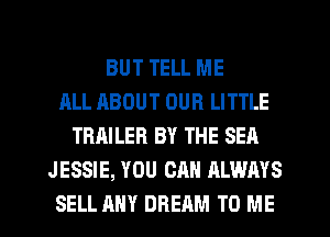 BUT TELL ME
ALL ABOUT OUR LITTLE
TRAILER BY THE SEA
JESSIE, YOU CAN ALWAYS
SELL ANY DREAM TO ME