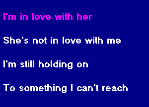 She's not in love with me

I'm still holding on

To something I can't reach