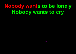 Nobody wants to be lonely
Nobody wants to cry
