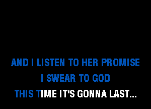 AND I LISTEN TO HER PROMISE
I SWEAR T0 GOD
THIS TIME IT'S GONNA LAST...