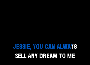JESSIE, YOU CAN ALWAYS
SELL ANY DREAM TO ME